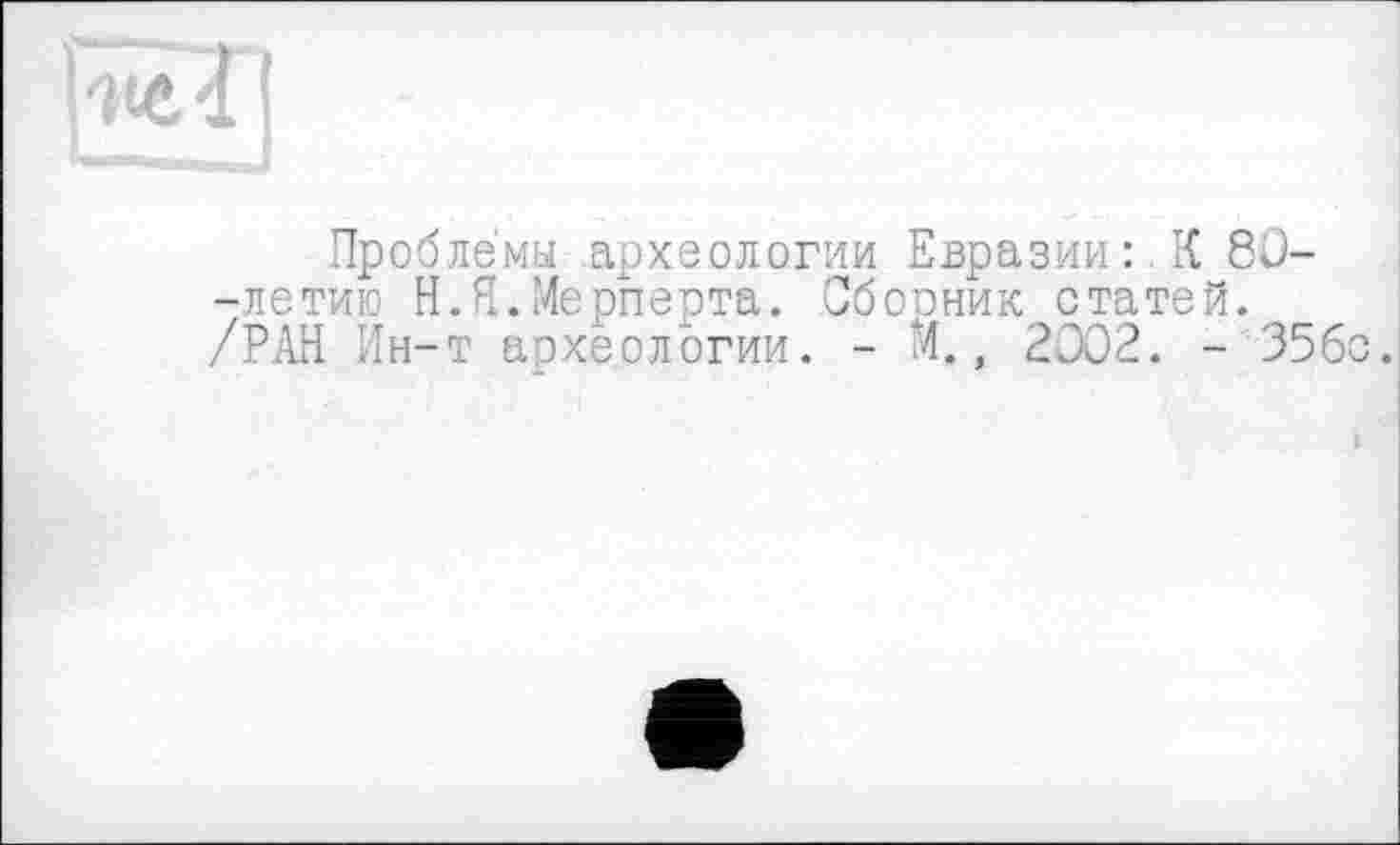 ﻿hu*ï|
Проблемы археологии Евразии: К 80--летию Н.Я.Мерперта. Сбооник статей. /РАН Ин-т археологии. - М., 2002. - 356'